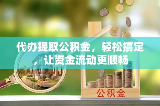 翠屏代办提取公积金，轻松搞定，让资金流动更顺畅