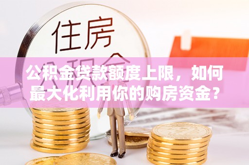 翠屏公积金贷款额度上限，如何最大化利用你的购房资金？