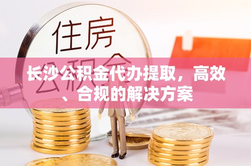 翠屏长沙公积金代办提取，高效、合规的解决方案
