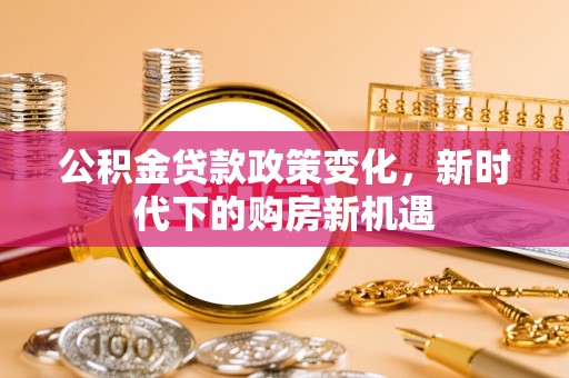 翠屏公积金贷款政策变化，新时代下的购房新机遇