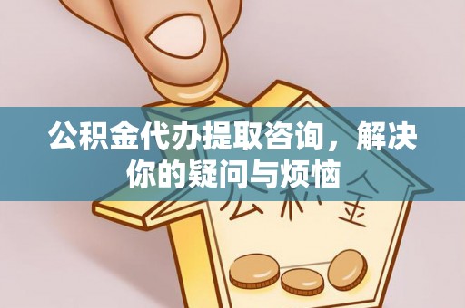 翠屏公积金代办提取咨询，解决你的疑问与烦恼