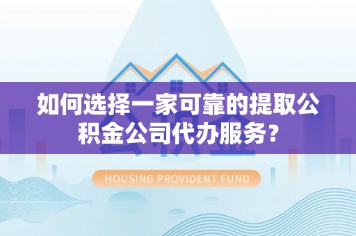 翠屏如何选择一家可靠的提取公积金公司代办服务？