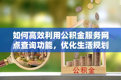 翠屏如何高效利用公积金服务网点查询功能，优化生活规划