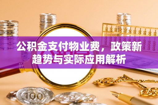 翠屏公积金支付物业费，政策新趋势与实际应用解析