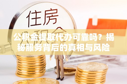 翠屏公积金提取代办可靠吗？揭秘服务背后的真相与风险