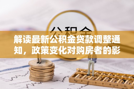 翠屏解读最新公积金贷款调整通知，政策变化对购房者的影响