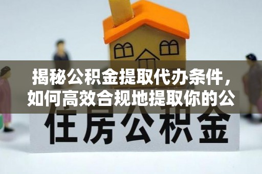 翠屏揭秘公积金提取代办条件，如何高效合规地提取你的公积金
