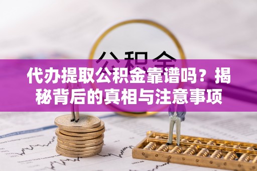 翠屏代办提取公积金靠谱吗？揭秘背后的真相与注意事项