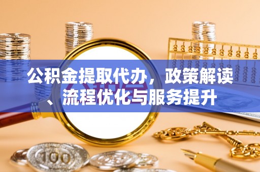 翠屏公积金提取代办，政策解读、流程优化与服务提升