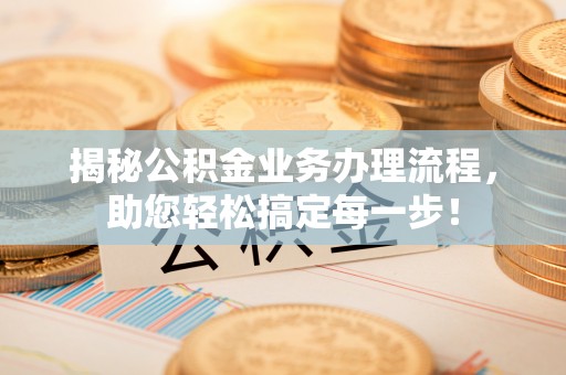 翠屏揭秘公积金业务办理流程，助您轻松搞定每一步！