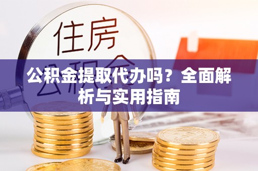 翠屏公积金提取代办吗？全面解析与实用指南