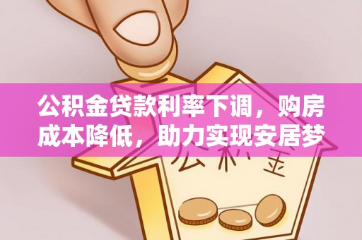 翠屏公积金贷款利率下调，购房成本降低，助力实现安居梦