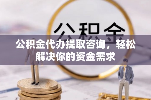 翠屏公积金代办提取咨询，轻松解决你的资金需求