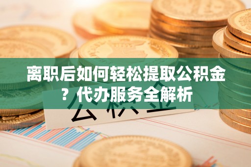 翠屏离职后如何轻松提取公积金？代办服务全解析