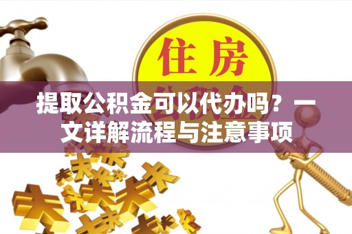 翠屏提取公积金可以代办吗？一文详解流程与注意事项