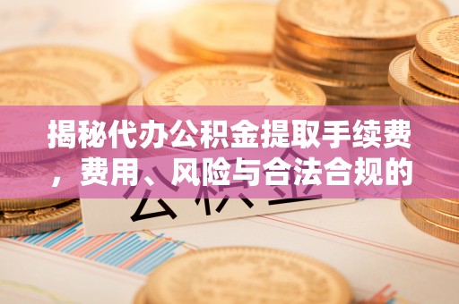 翠屏揭秘代办公积金提取手续费，费用、风险与合法合规的全解析