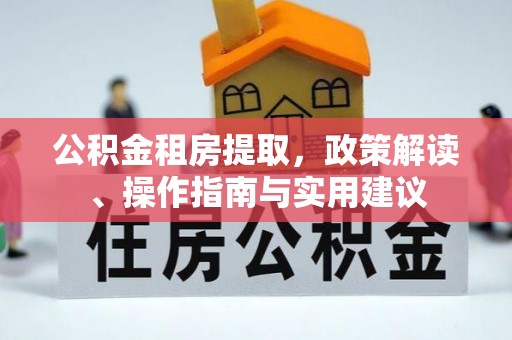 翠屏公积金租房提取，政策解读、操作指南与实用建议