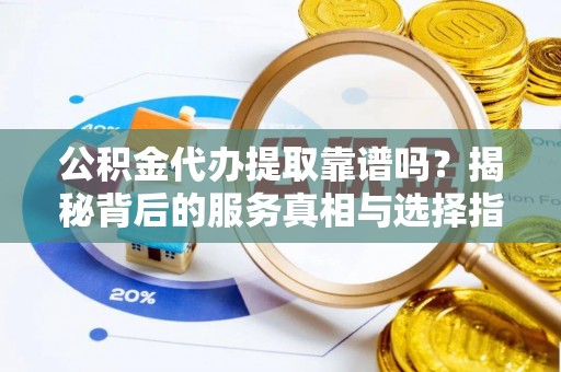 翠屏公积金代办提取靠谱吗？揭秘背后的服务真相与选择指南