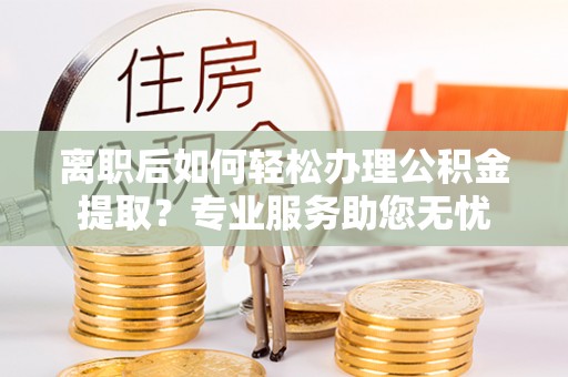 翠屏离职后如何轻松办理公积金提取？专业服务助您无忧