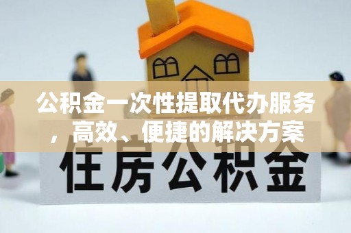 翠屏公积金一次性提取代办服务，高效、便捷的解决方案