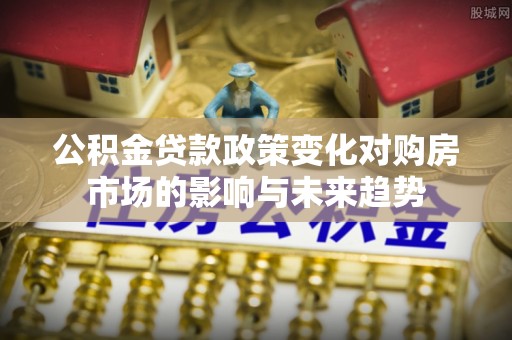翠屏公积金贷款政策变化对购房市场的影响与未来趋势