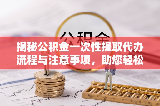 翠屏揭秘公积金一次性提取代办流程与注意事项，助您轻松实现资金自由