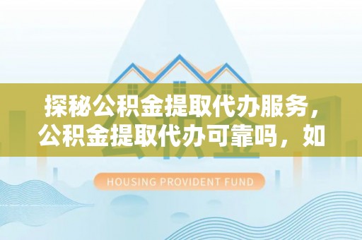 翠屏探秘公积金提取代办服务，公积金提取代办可靠吗，如何选择值得信赖的机构？