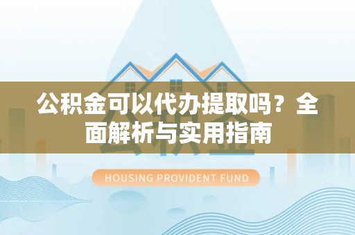 翠屏公积金可以代办提取吗？全面解析与实用指南