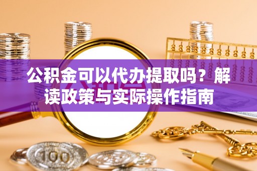 翠屏公积金可以代办提取吗？解读政策与实际操作指南