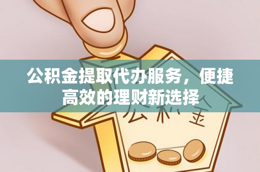 翠屏公积金提取代办服务，便捷高效的理财新选择
