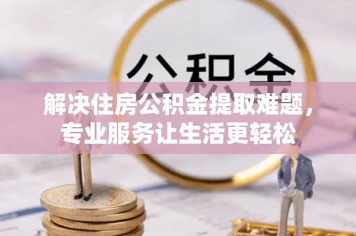 翠屏解决住房公积金提取难题，专业服务让生活更轻松