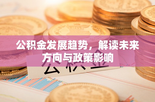 翠屏公积金发展趋势，解读未来方向与政策影响
