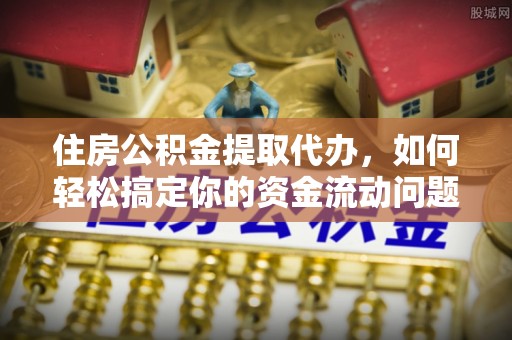 翠屏住房公积金提取代办，如何轻松搞定你的资金流动问题