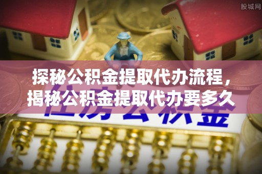 翠屏探秘公积金提取代办流程，揭秘公积金提取代办要多久的真相