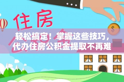 翠屏轻松搞定！掌握这些技巧，代办住房公积金提取不再难