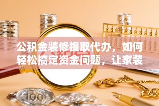 翠屏公积金装修提取代办，如何轻松搞定资金问题，让家装无忧
