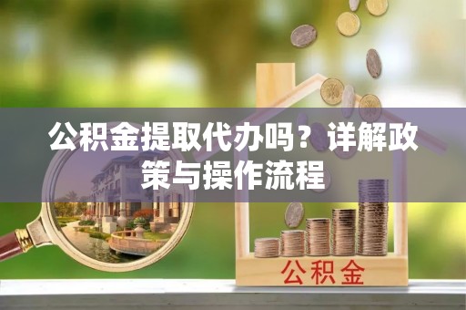 翠屏公积金提取代办吗？详解政策与操作流程