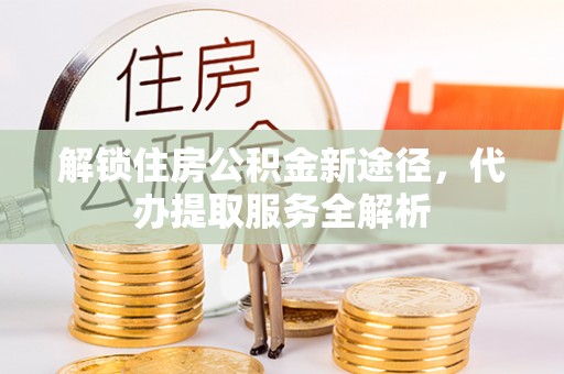 翠屏解锁住房公积金新途径，代办提取服务全解析