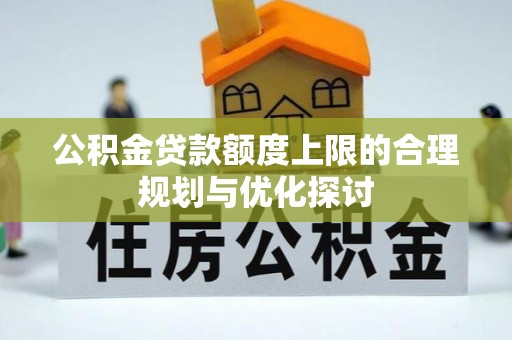 翠屏公积金贷款额度上限的合理规划与优化探讨