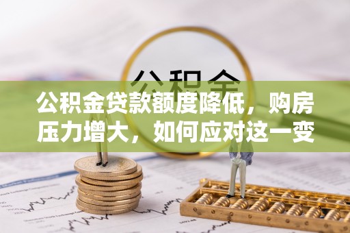 翠屏公积金贷款额度降低，购房压力增大，如何应对这一变化？