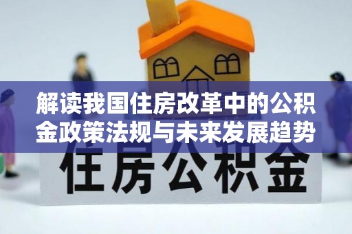 翠屏解读我国住房改革中的公积金政策法规与未来发展趋势