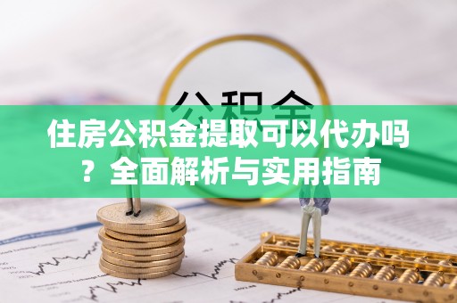 翠屏住房公积金提取可以代办吗？全面解析与实用指南