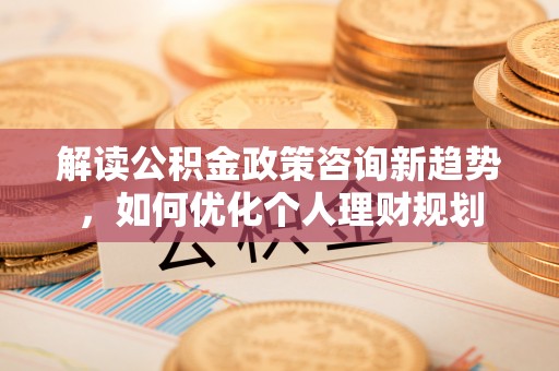 翠屏解读公积金政策咨询新趋势，如何优化个人理财规划