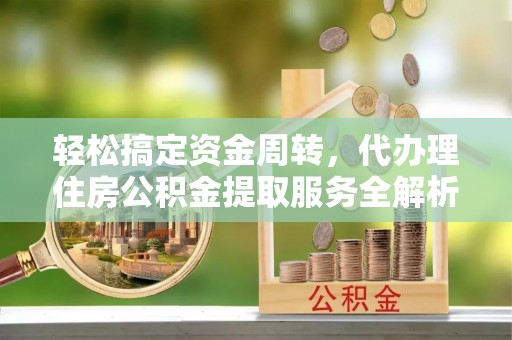 翠屏轻松搞定资金周转，代办理住房公积金提取服务全解析