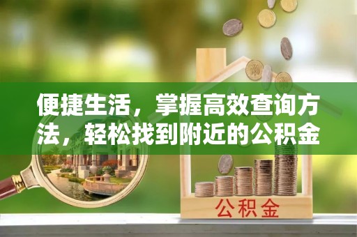 翠屏便捷生活，掌握高效查询方法，轻松找到附近的公积金服务网点