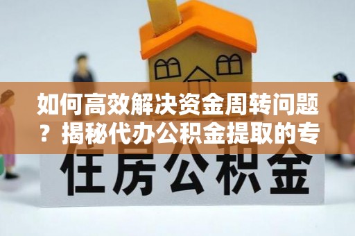 翠屏如何高效解决资金周转问题？揭秘代办公积金提取的专业服务