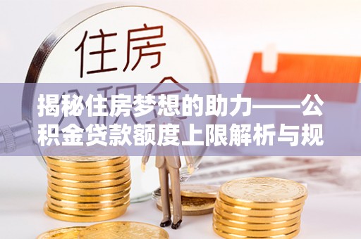 翠屏揭秘住房梦想的助力——公积金贷款额度上限解析与规划
