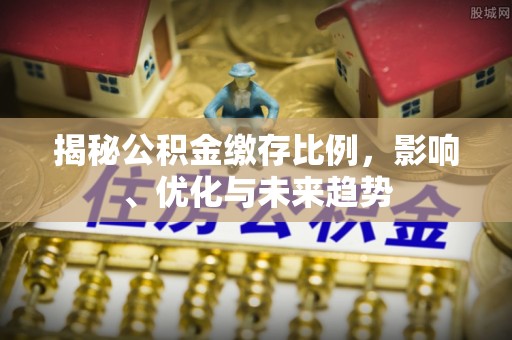 翠屏揭秘公积金缴存比例，影响、优化与未来趋势