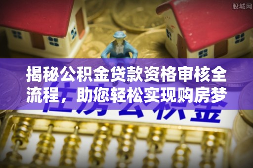 翠屏揭秘公积金贷款资格审核全流程，助您轻松实现购房梦想