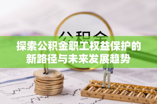 翠屏探索公积金职工权益保护的新路径与未来发展趋势